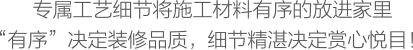 專屬工藝細(xì)節(jié)將施工材料有序的放進(jìn)家里，“有序”決定裝修品質(zhì)，細(xì)節(jié)精湛決定賞心悅目！